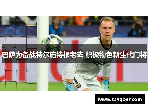 巴萨为备战特尔施特根老去 积极物色新生代门将