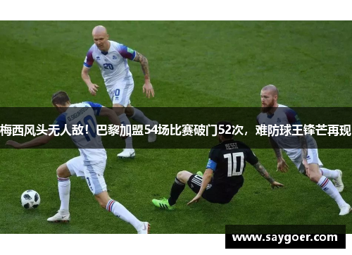 梅西风头无人敌！巴黎加盟54场比赛破门52次，难防球王锋芒再现